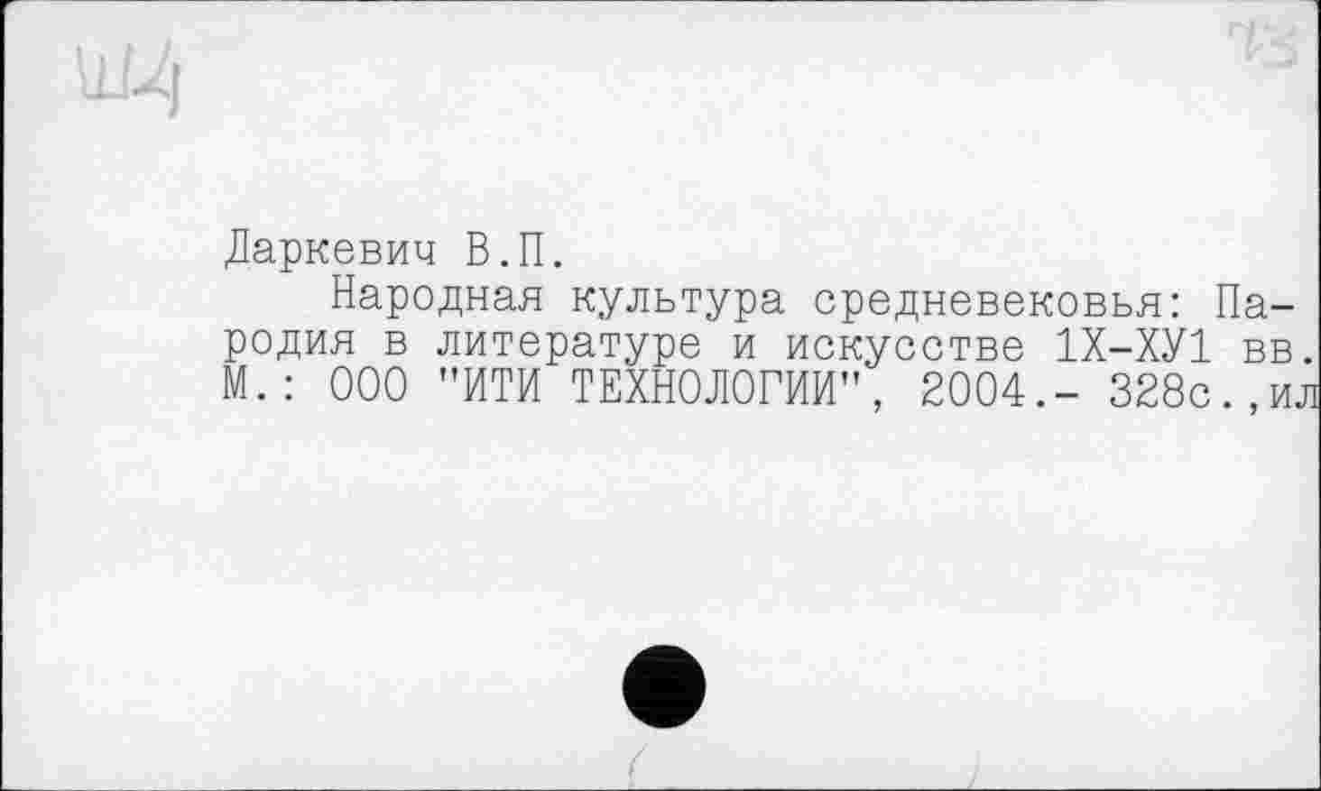 ﻿Даркевич В.П.
Народная культура средневековья: Пародия в литературе и искусстве 1Х-ХУ1 вв. М.: ООО "ИТИ ТЕХНОЛОГИИ", 2004.- 328с.,ил